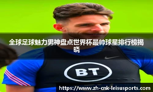 全球足球魅力男神盘点世界杯最帅球星排行榜揭晓